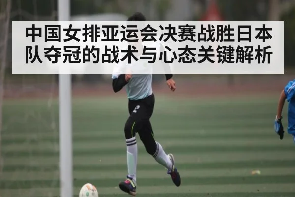 中国女排亚运会决赛战胜日本队夺冠的战术与心态关键解析