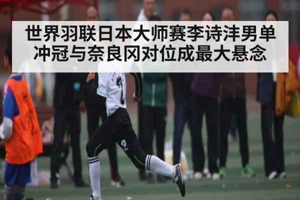 世界羽联日本大师赛李诗沣男单冲冠与奈良冈对位成最大悬念
