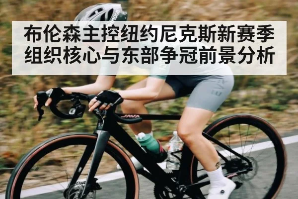 布伦森主控纽约尼克斯新赛季组织核心与东部争冠前景分析