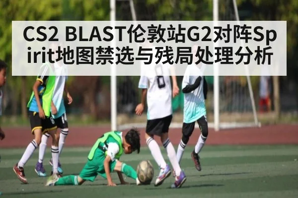 CS2 BLAST伦敦站G2对阵Spirit地图禁选与残局处理分析