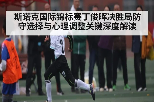 斯诺克国际锦标赛丁俊晖决胜局防守选择与心理调整关键深度解读